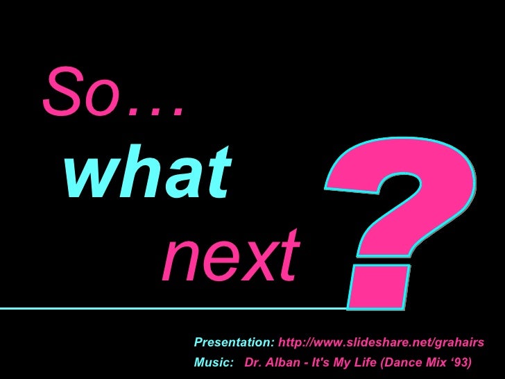 ? So…  what   next ? Presentation:  http://www.slideshare.net/grahairs Music:   Dr. Alban - It's My Life (Dance Mix ‘93) 
