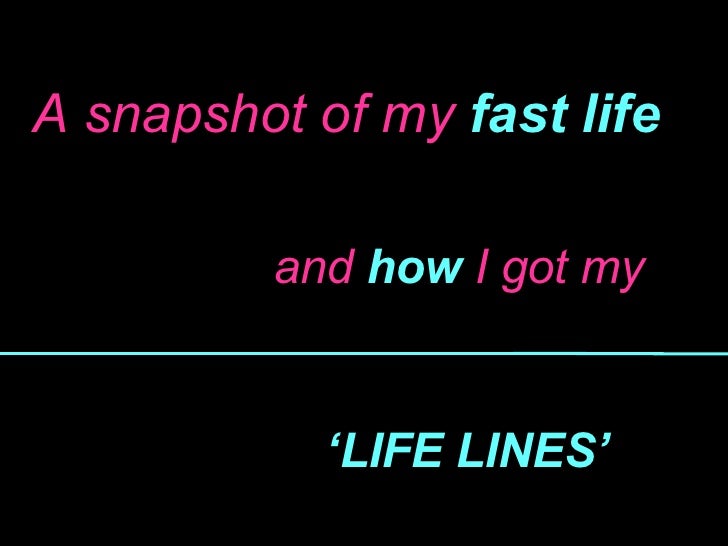 A snapshot   of my  fast life and  how  I got my ‘ LIFE LINES’ 