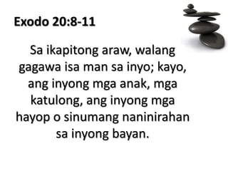 Exodo 20:8-11Sa ikapitong araw, walang gagawa isa man sa inyo; kayo, ang inyong mga anak, mga katulong, ang inyong mga hayop o sinumang naninirahan sa inyong bayan.