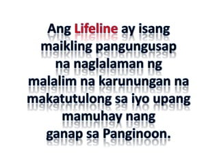 Ang Lifeline ay isangmaikling pangungusapna naglalaman ngmalalim na karunungan na makatutulong sa iyo upang mamuhay nangganap sa Panginoon.