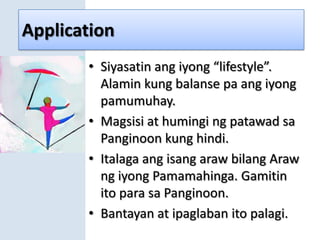 ApplicationSiyasatin ang iyong “lifestyle”. Alamin kung balanse pa ang iyong pamumuhay.Magsisi at humingi ng patawad sa Panginoon kung hindi.Italaga ang isang araw bilang Araw ng iyong Pamamahinga. Gamitin ito para sa Panginoon.Bantayan at ipaglaban ito palagi.