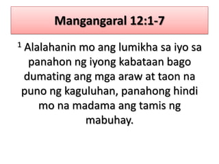 Mangangaral 12:1-71 Alalahanin mo ang lumikha sa iyo sa panahon ng iyong kabataan bago dumating ang mga araw at taon na puno ng kaguluhan, panahong hindi mo na madama ang tamis ng mabuhay.