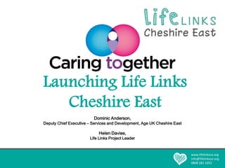 Integrating Care in Eastern Cheshire
Launching Life Links
Cheshire East
www.lifelinksce.org
info@lifelinksce.org
0808 281 1052
Dominic Anderson,
Deputy Chief Executive – Services and Development, Age UK Cheshire East
Helen Davies,
Life Links Project Leader
 