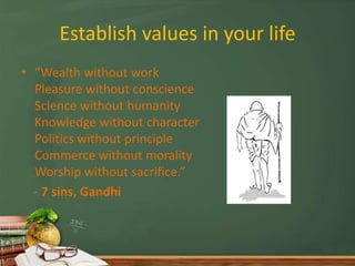 Establish values in your life
• “Wealth without work
  Pleasure without conscience
  Science without humanity
  Knowledge ...