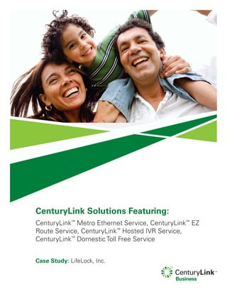 CenturyLink Solutions Featuring:
CenturyLink™
Metro Ethernet Service, CenturyLink™
EZ
Route Service, CenturyLink™
Hosted IVR Service,
CenturyLink™
Domestic Toll Free Service
Case Study: LifeLock, Inc.
 