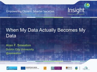 When My Data Actually Becomes My
Data
Alan F. Smeaton
Dublin City University
@asmeaton
 
