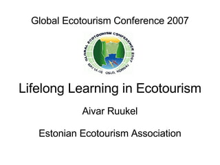 Global Ecotourism Conference 2007 Lifelong Learning in Ecotourism Aivar Ruukel Estonian Ecotourism Association 