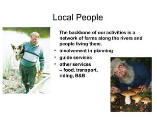Local People The backbone of our activities is a network of farms along the rivers and people living there.  involvement in planning guide services other services  – food, transport,  riding, B&B  