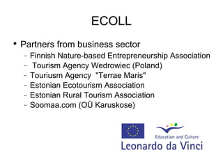ECOLL Partners from business sector Finnish Nature-based Entrepreneurship Association Tourism Agency Wedrowiec (Poland) Touriusm Agency  "Terrae Maris" Estonian Ecotourism Association Estonian Rural Tourism Association Soomaa.com (OÜ Karuskose) 