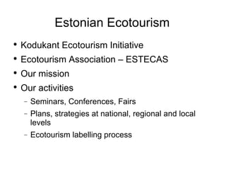 Estonian Ecotourism Kodukant Ecotourism Initiative Ecotourism Association – ESTECAS Our mission Our activities Seminars, Conferences, Fairs  Plans, strategies at national, regional and local levels Ecotourism labelling process 