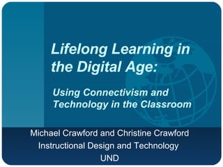 Lifelong Learning in the Digital Age:  Michael Crawford and Christine Crawford Instructional Design and Technology  UND Using Connectivism and Technology in the Classroom 