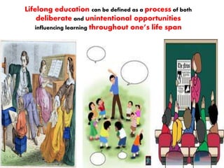 Lifelong education can be defined as a process of both 
deliberate and unintentional opportunities 
influencing learning throughout one’s life span 
 