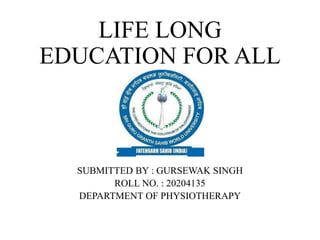 LIFE LONG
EDUCATION FOR ALL
SUBMITTED BY : GURSEWAK SINGH
ROLL NO. : 20204135
DEPARTMENT OF PHYSIOTHERAPY
 