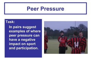 Peer Pressure

Task:
  In pairs suggest
  examples of where
  peer pressure can
  have a negative
  impact on sport
  and participation.
 