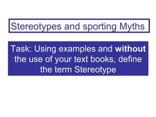Stereotypes and sporting Myths

Task: Using examples and without
 the use of your text books, define
       the term Stereotype
 