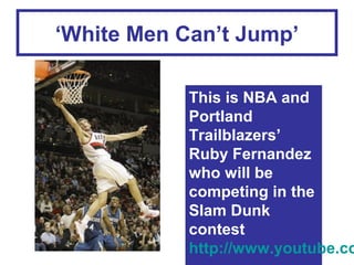 ‘White Men Can’t Jump’

This is NBA and
Portland
Trailblazers’
Ruby Fernandez
who will be
competing in the
Slam Dunk
contest
http://www.youtube.co

 