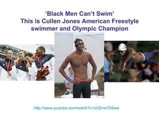 ‘Black Men Can’t Swim’
This is Cullen Jones American Freestyle
swimmer and Olympic Champion

http://www.youtube.com/watch?v=sVZrne7X5ww

 
