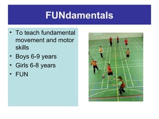 FUNdamentals
• To teach fundamental
movement and motor
skills
• Boys 6-9 years
• Girls 6-8 years
• FUN

 