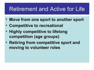 Retirement and Active for Life
• Move from one sport to another sport
• Competitive to recreational
• Highly competitive to lifelong
competition (age groups)
• Retiring from competitive sport and
moving to volunteer roles

 