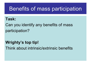 Benefits of mass participation
Task:
Can you identify any benefits of mass
participation?
Wrighty’s top tip!
Think about intrinsic/extrinsic benefits

 