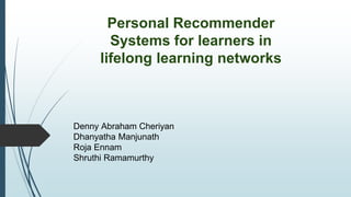 Personal Recommender
Systems for learners in
lifelong learning networks
Denny Abraham Cheriyan
Dhanyatha Manjunath
Roja Ennam
Shruthi Ramamurthy
 