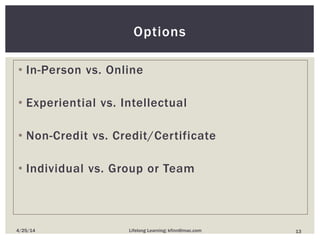 • In-Person vs. Online
• Experiential vs. Intellectual
• Non-Credit vs. Credit/Certificate
• Individual vs. Group or Team
Options
134/25/14 Lifelong Learning; kfinn@mac.com
 