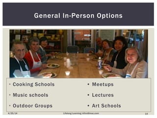 • Cooking Schools • Meetups
• Music schools • Lectures
• Outdoor Groups • Art Schools
General In-Person Options
144/25/14 Lifelong Learning; kfinn@mac.com
 