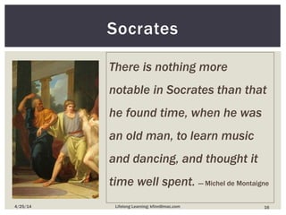 Socrates
164/25/14 Lifelong Learning; kfinn@mac.com
There is nothing more
notable in Socrates than that
he found time, when he was
an old man, to learn music
and dancing, and thought it
time well spent. ― Michel de Montaigne
 