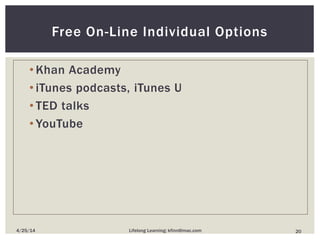 • Khan Academy
• iTunes podcasts, iTunes U
• TED talks
• YouTube
Free On-Line Individual Options
204/25/14 Lifelong Learning; kfinn@mac.com
 