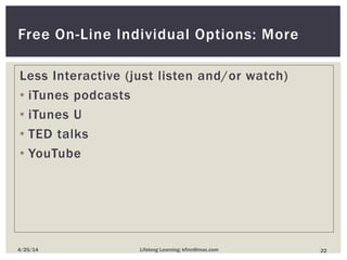 Less Interactive (just listen and/or watch)
• iTunes podcasts
• iTunes U
• TED talks
• YouTube
Free On-Line Individual Options: More
224/25/14 Lifelong Learning; kfinn@mac.com
 