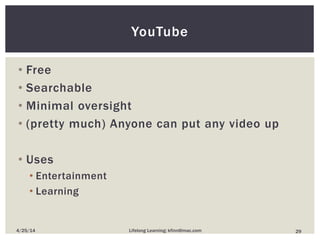 YouTube
• Free
• Searchable
• Minimal oversight
• (pretty much) Anyone can put any video up
• Uses
• Entertainment
• Learning
294/25/14 Lifelong Learning; kfinn@mac.com
 