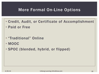 • Credit, Audit, or Certificate of Accomplishment
• Paid or Free
• “Traditional” Online
• MOOC
• SPOC (blended, hybrid, or flipped)
More Formal On-Line Options
354/25/14 Lifelong Learning; kfinn@mac.com
 