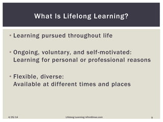 • Learning pursued throughout life
• Ongoing, voluntary, and self-motivated:
Learning for personal or professional reasons
• Flexible, diverse:
Available at different times and places
What Is Lifelong Learning?
94/25/14 Lifelong Learning; kfinn@mac.com
 