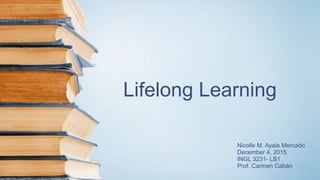 Lifelong Learning
Nicolle M. Ayala Mercado
December 4, 2015
INGL 3231- LB1
Prof. Carmen Cabán
 