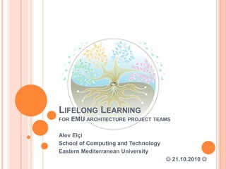 Lifelong Learningfor EMU architecture project teams Alev Elçi School of Computing and Technology Eastern Mediterranean University  21.10.2010  