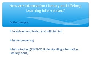 Both concepts:
∗ Largely self-motivated and self-directed
∗ Self-empowering
∗ Self-actuating (UNESCO Understanding Information
Literacy, 2007)
How are Information Literacy and Lifelong
Learning inter-related?
 