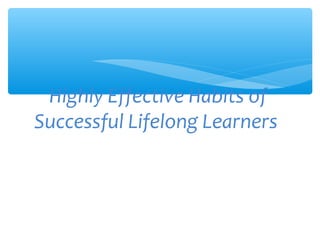 Highly Effective Habits of
Successful Lifelong Learners
 