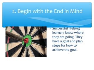 2. Begin with the End in Mind
∗ Successful lifelong
learners know where
they are going. They
have a goal and plan
steps for how to
achieve the goal.
 