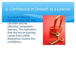 5. Confidence in Oneself as a Learner
∗ Successful lifelong
learners know that they
can learn and be
effective, competent
learners. The realization
that the key to learning
comes from within
themselves fosters this
confidence.
 