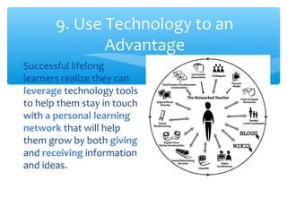 9. Use Technology to an
Advantage
∗ Successful lifelong
learners realize they can
leverage technology tools
to help them stay in touch
with a personal learning
network that will help
them grow by both giving
and receiving information
and ideas.
 