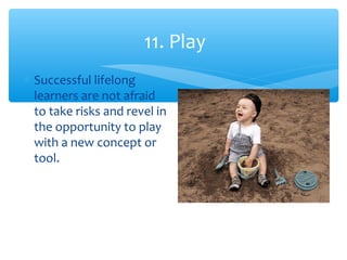 11. Play
∗ Successful lifelong
learners are not afraid
to take risks and revel in
the opportunity to play
with a new concept or
tool.
 