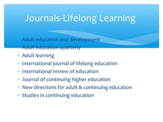 ∗ Adult education and development
∗ Adult education quarterly
∗ Adult learning
∗ International journal of lifelong education
∗ International review of education
∗ Journal of continuing higher education
∗ New directions for adult & continuing education
∗ Studies in continuing education
Journals-Lifelong Learning
 