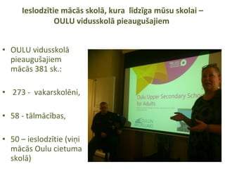 Ieslodzītie mācās skolā, kura līdzīga mūsu skolai –
OULU vidusskolā pieaugušajiem
• OULU vidusskolā
pieaugušajiem
mācās 381 sk.:
• 273 - vakarskolēni,
• 58 - tālmācības,
• 50 – ieslodzītie (viņi
mācās Oulu cietuma
skolā)
 