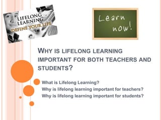 WHY IS LIFELONG LEARNING
IMPORTANT FOR BOTH TEACHERS AND
STUDENTS?
What is Lifelong Learning?
Why is lifelong learning important for teachers?
Why is lifelong learning important for students?
 