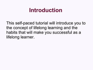 Introduction This self-paced tutorial will introduce you to the concept of lifelong learning and the habits that will make you successful as a lifelong learner. 