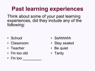 Past learning experiences School  Classroom  Teacher  I'm too old  I'm too _________  Sshhhhhh  Stay seated  Be quiet  Tardy  Think about some of your past learning experiences, did they include any of the following:  