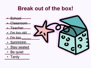 Break out of the box! School  Classroom  Teacher  I'm too old  I'm too _________  Sshhhhhh  Stay seated  Be quiet  Tardy  