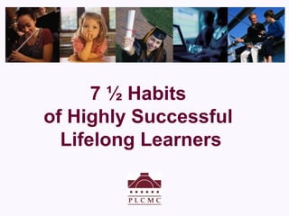 7 ½ Habits
of Highly Successful
Lifelong Learners
 
