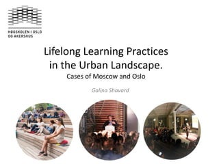 Lifelong Learning Practices
in the Urban Landscape.
Cases of Moscow and Oslo
Galina Shavard
 