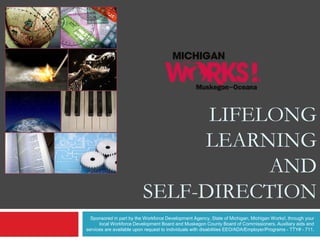 LIFELONG
LEARNING
AND
SELF-DIRECTION
Sponsored in part by the Workforce Development Agency, State of Michigan, Michigan Works!, through your
local Workforce Development Board and Muskegon County Board of Commissioners. Auxiliary aids and
services are available upon request to individuals with disabilities EEO/ADA/Employer/Programs - TTY# - 711.
 